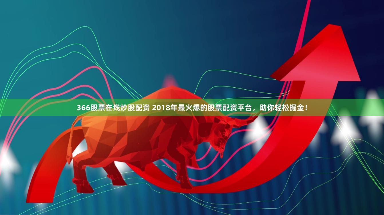 366股票在线炒股配资 2018年最火爆的股票配资平台，助你轻松掘金！