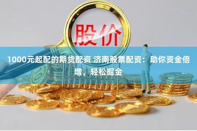 1000元起配的期货配资 济南股票配资：助你资金倍增，轻松掘金
