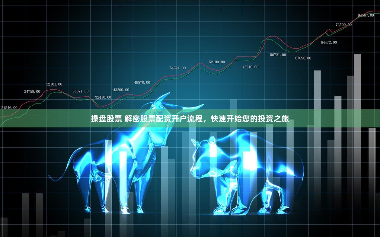 操盘股票 解密股票配资开户流程，快速开始您的投资之旅