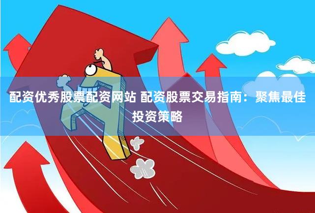 配资优秀股票配资网站 配资股票交易指南：聚焦最佳投资策略
