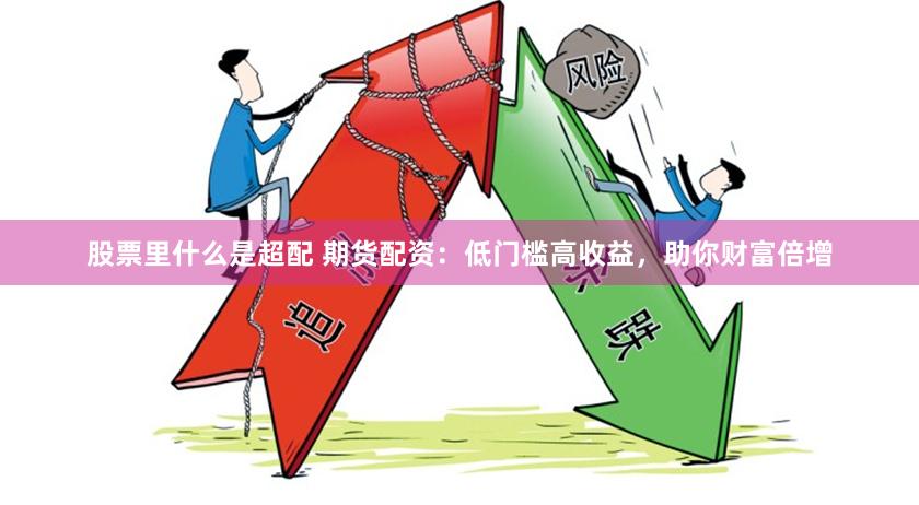 股票里什么是超配 期货配资：低门槛高收益，助你财富倍增
