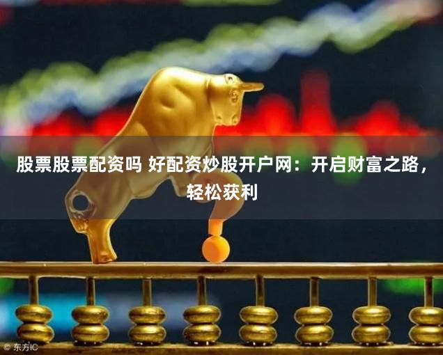股票股票配资吗 好配资炒股开户网：开启财富之路，轻松获利