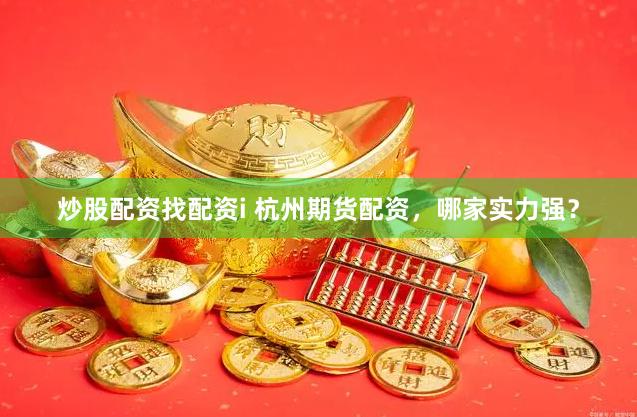炒股配资找配资i 杭州期货配资，哪家实力强？