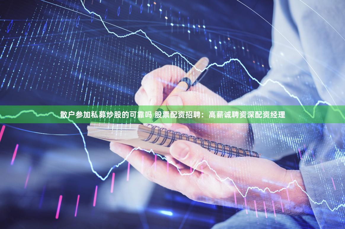 散户参加私募炒股的可靠吗 股票配资招聘：高薪诚聘资深配资经理