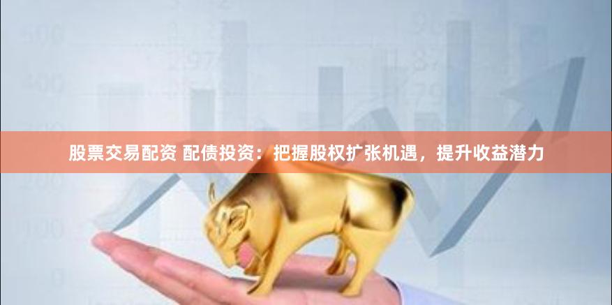 股票交易配资 配债投资：把握股权扩张机遇，提升收益潜力