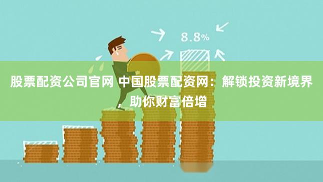 股票配资公司官网 中国股票配资网：解锁投资新境界，助你财富倍增