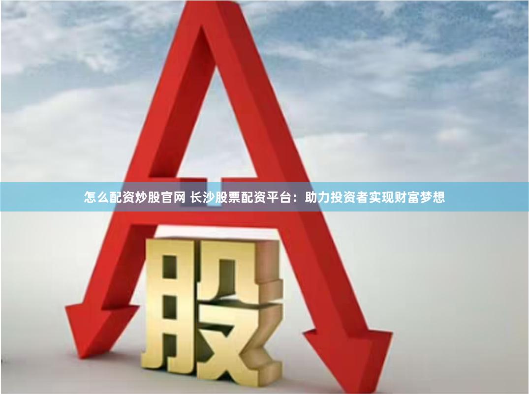 怎么配资炒股官网 长沙股票配资平台：助力投资者实现财富梦想