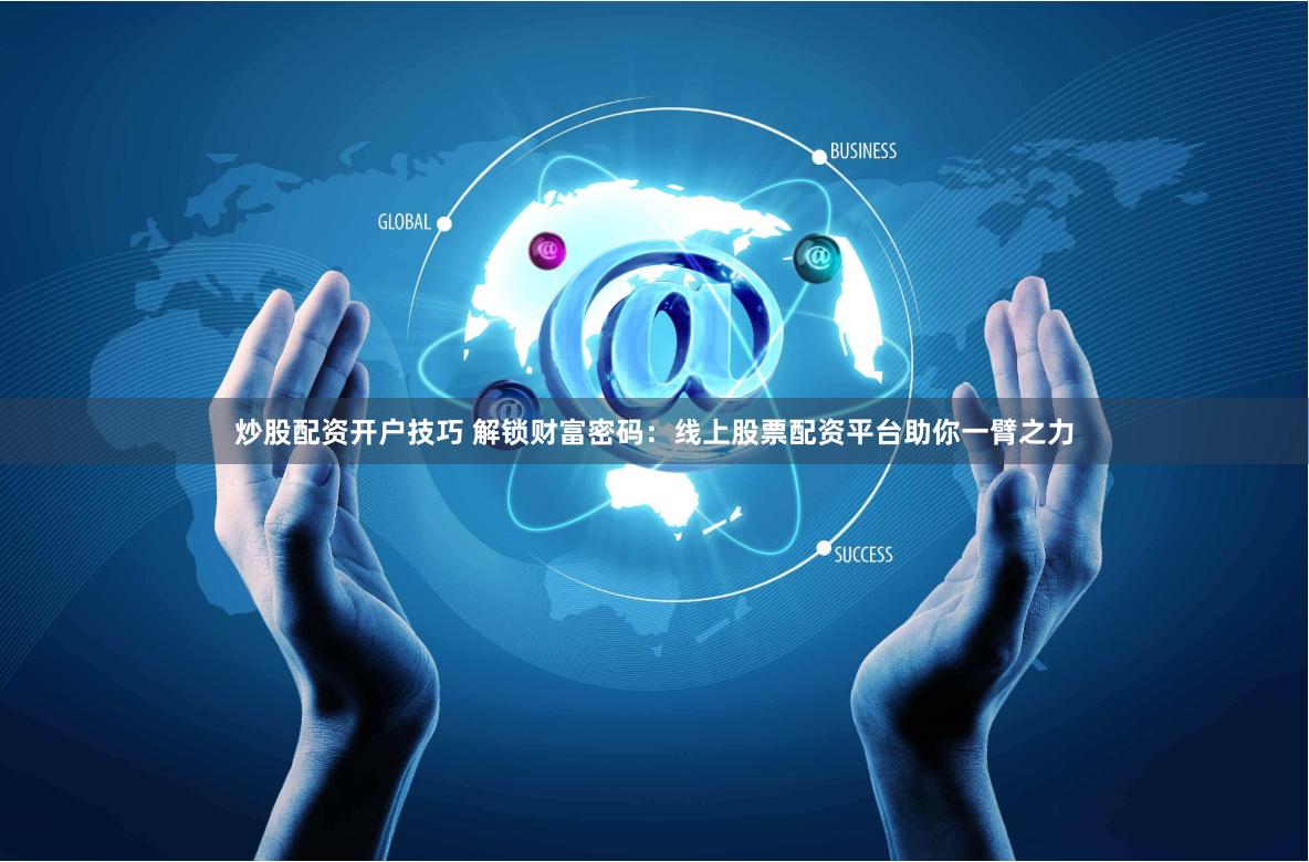炒股配资开户技巧 解锁财富密码：线上股票配资平台助你一臂之力