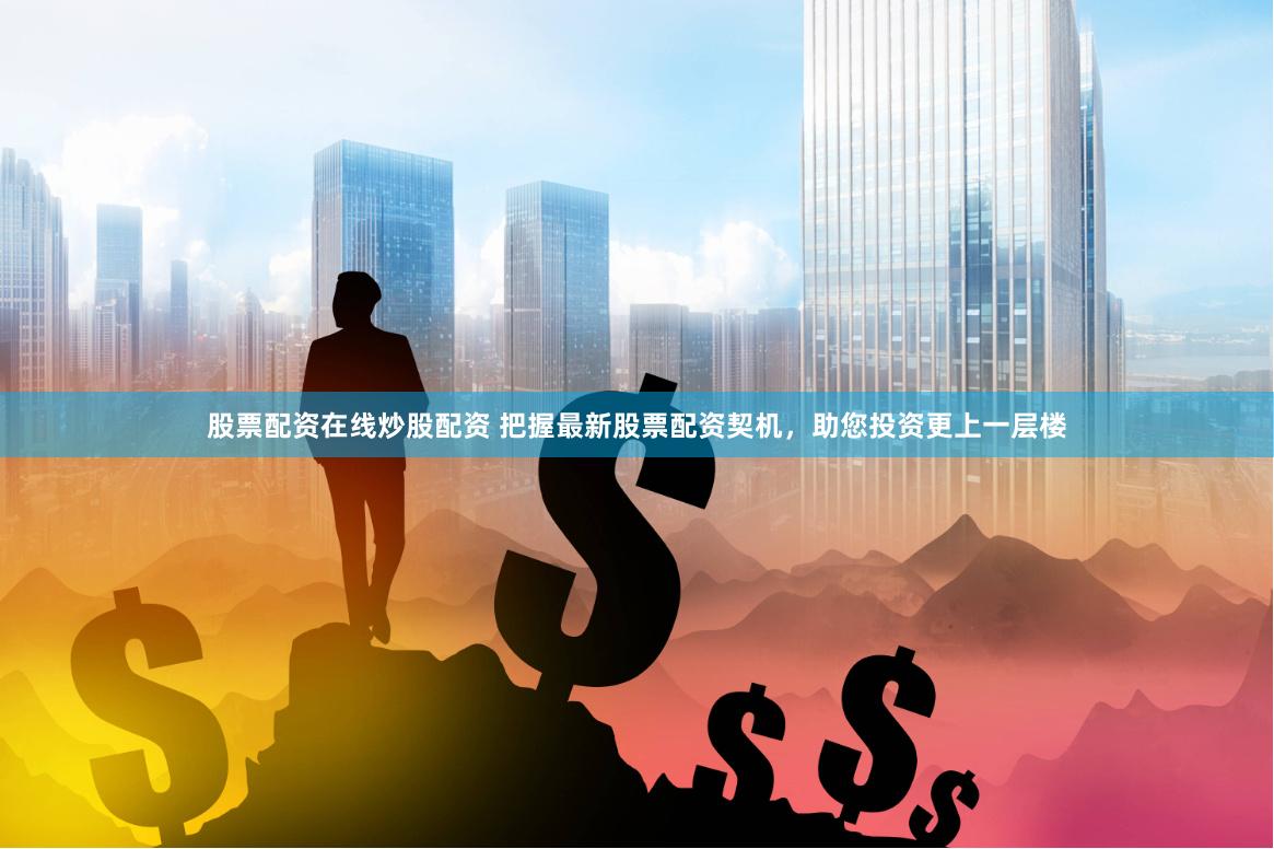 股票配资在线炒股配资 把握最新股票配资契机，助您投资更上一层楼