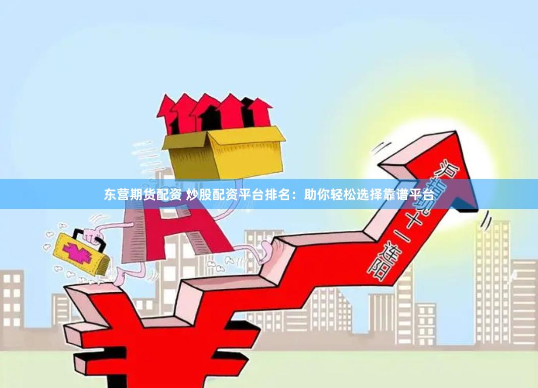东营期货配资 炒股配资平台排名：助你轻松选择靠谱平台