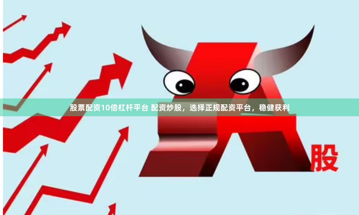 股票配资10倍杠杆平台 配资炒股，选择正规配资平台，稳健获利