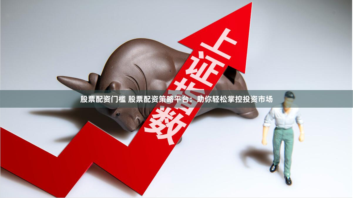 股票配资门槛 股票配资策略平台：助你轻松掌控投资市场