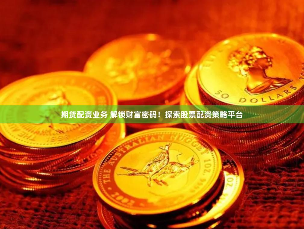 期货配资业务 解锁财富密码！探索股票配资策略平台