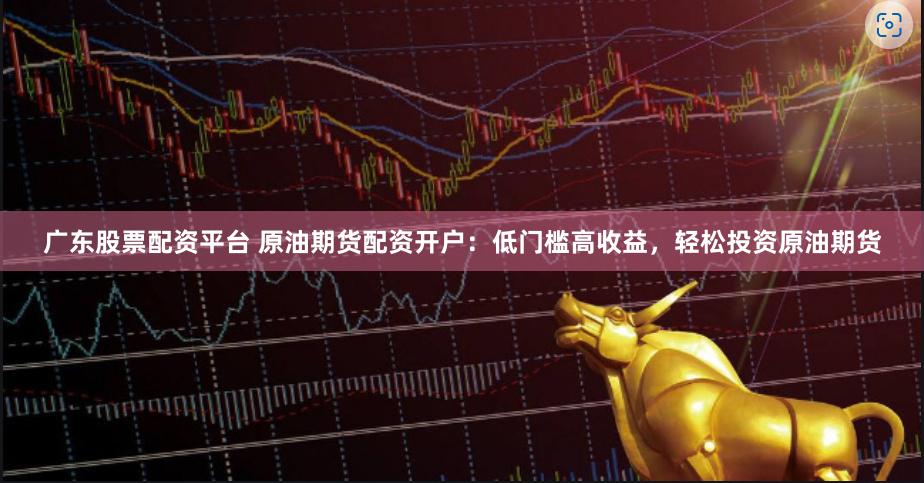 广东股票配资平台 原油期货配资开户：低门槛高收益，轻松投资原油期货