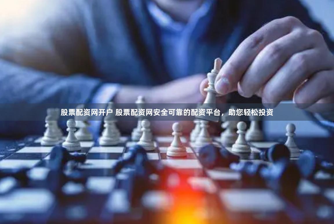 股票配资网开户 股票配资网安全可靠的配资平台，助您轻松投资