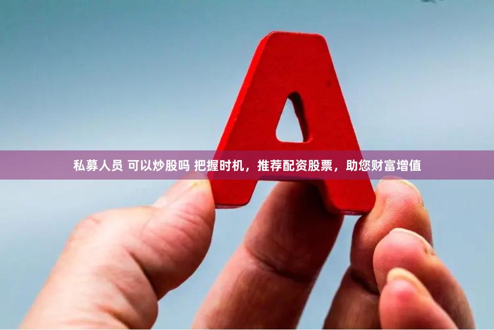 私募人员 可以炒股吗 把握时机，推荐配资股票，助您财富增值