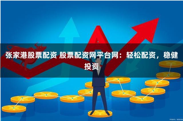 张家港股票配资 股票配资网平台网：轻松配资，稳健投资