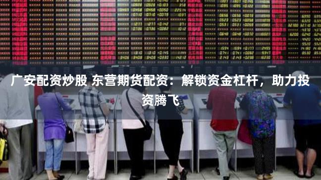 广安配资炒股 东营期货配资：解锁资金杠杆，助力投资腾飞