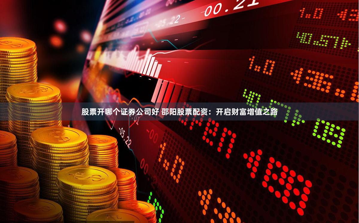 股票开哪个证券公司好 邵阳股票配资：开启财富增值之路