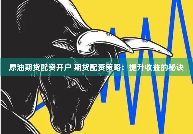 原油期货配资开户 期货配资策略：提升收益的秘诀