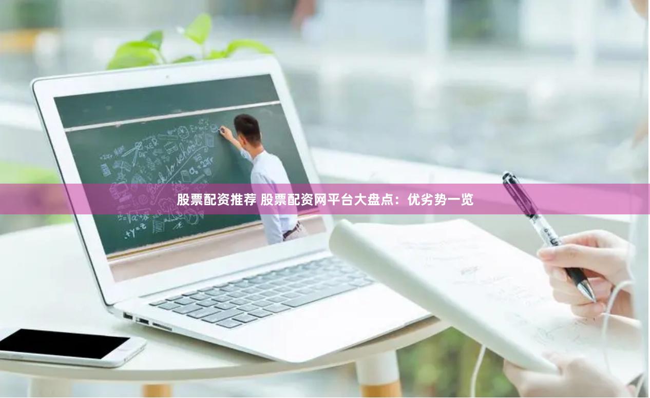 股票配资推荐 股票配资网平台大盘点：优劣势一览