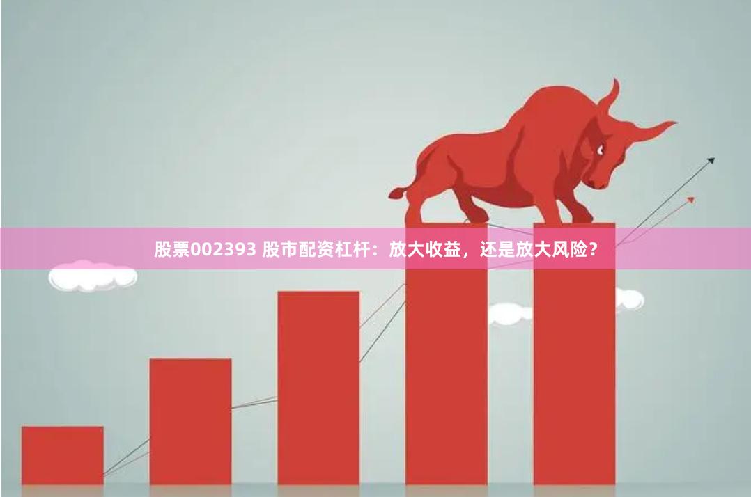 股票002393 股市配资杠杆：放大收益，还是放大风险？