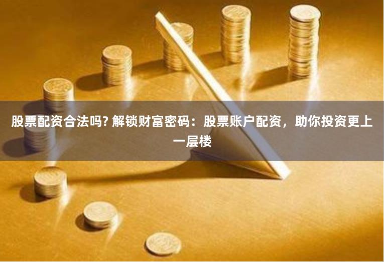 股票配资合法吗? 解锁财富密码：股票账户配资，助你投资更上一层楼
