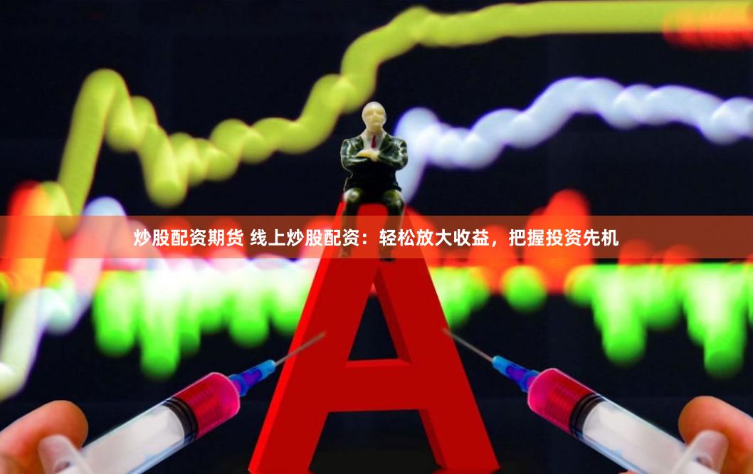 炒股配资期货 线上炒股配资：轻松放大收益，把握投资先机