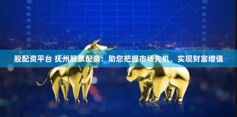 股配资平台 抚州股票配资：助您把握市场先机，实现财富增值