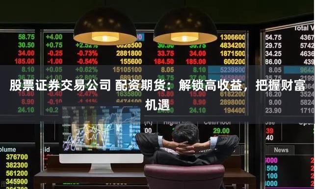 股票证券交易公司 配资期货：解锁高收益，把握财富机遇