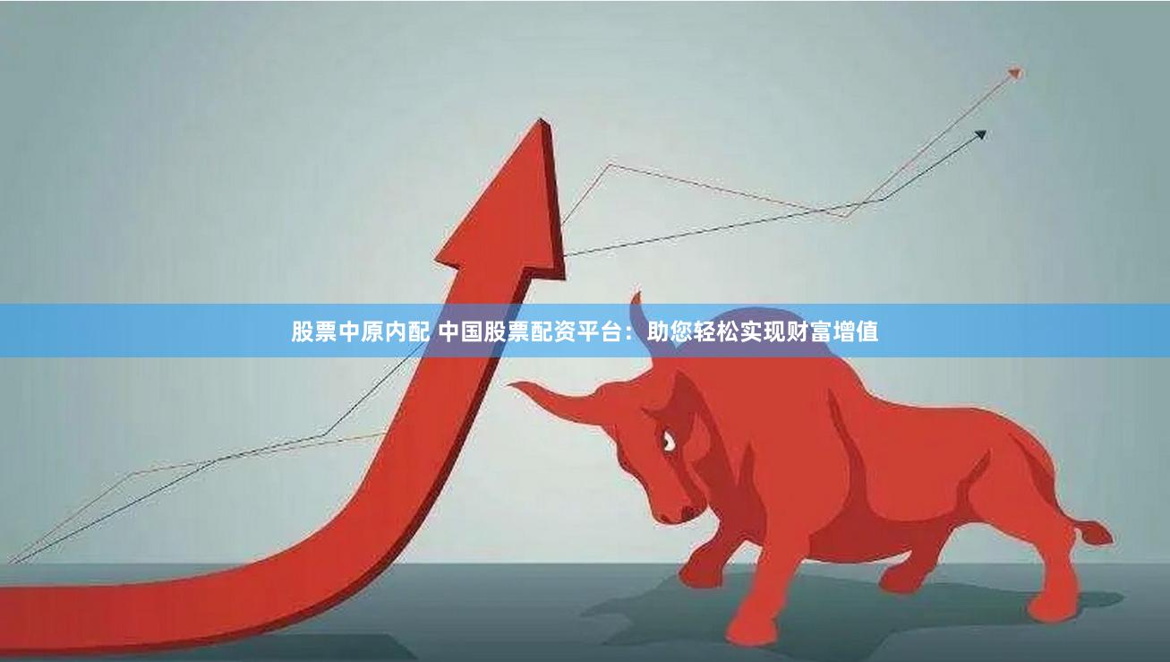 股票中原内配 中国股票配资平台：助您轻松实现财富增值