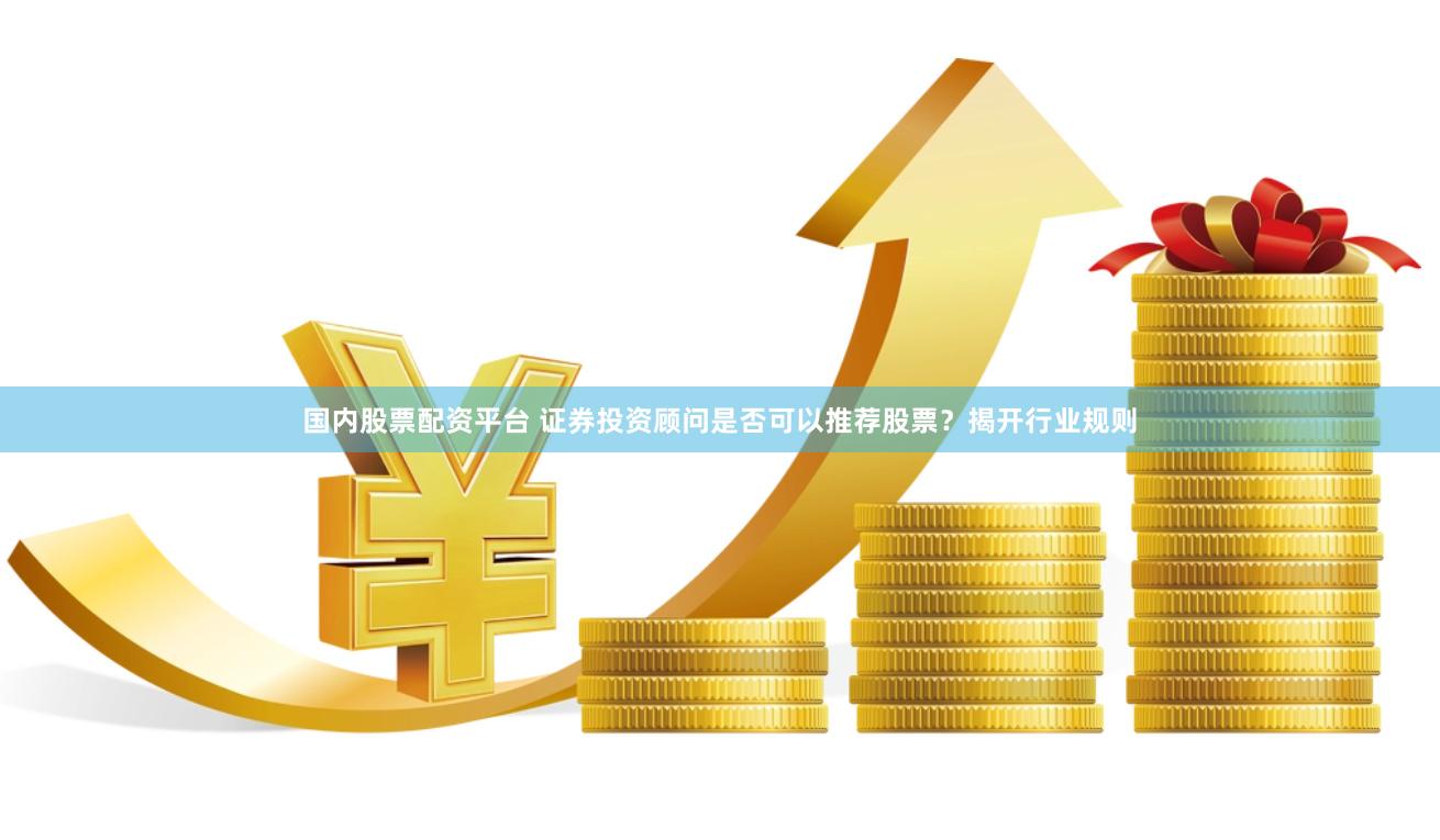 国内股票配资平台 证券投资顾问是否可以推荐股票？揭开行业规则