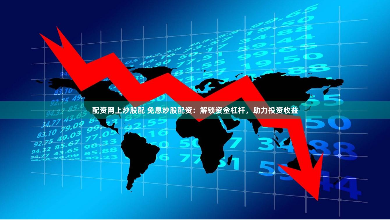 配资网上炒股配 免息炒股配资：解锁资金杠杆，助力投资收益