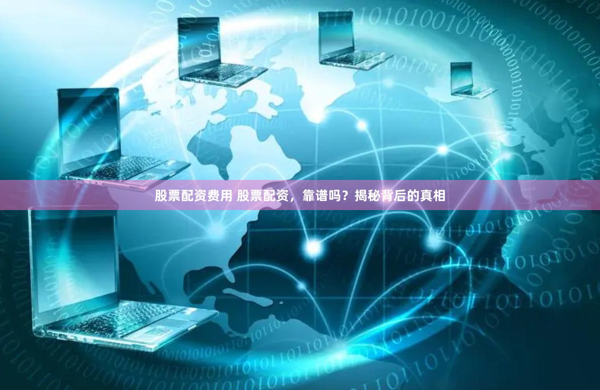股票配资费用 股票配资，靠谱吗？揭秘背后的真相