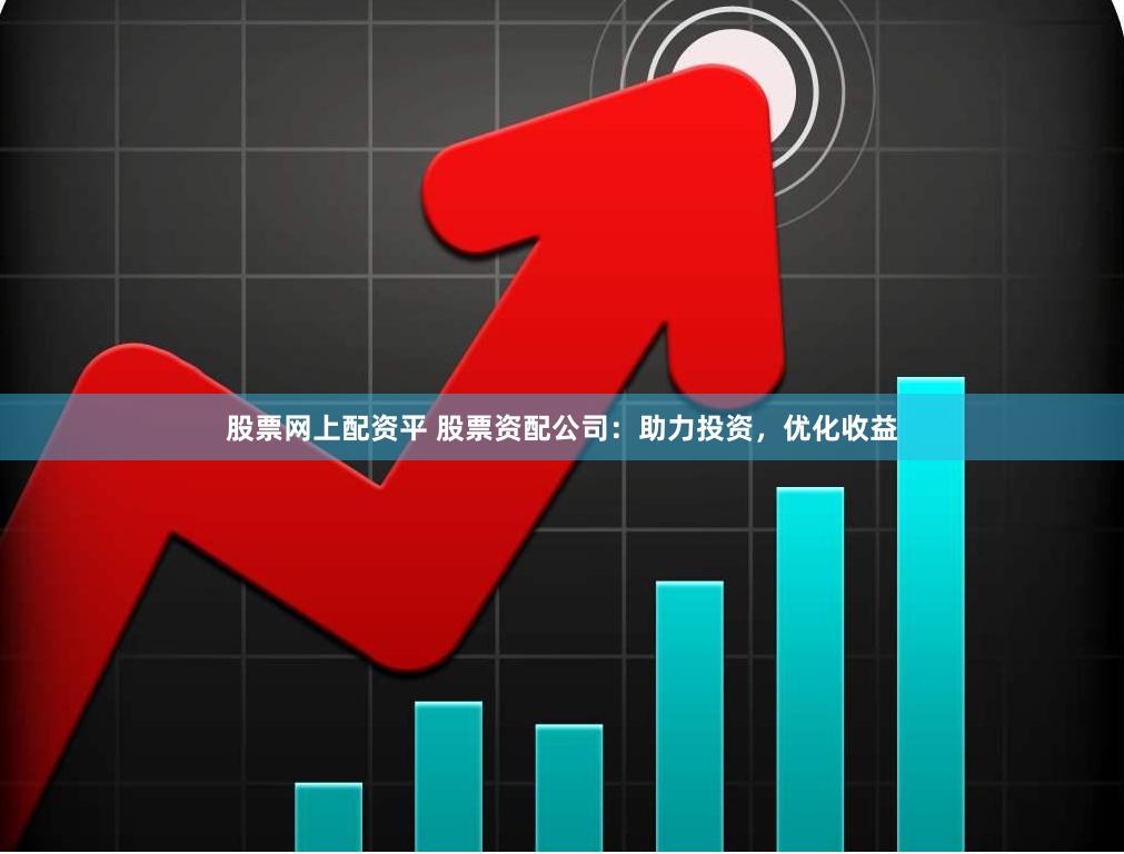 股票网上配资平 股票资配公司：助力投资，优化收益
