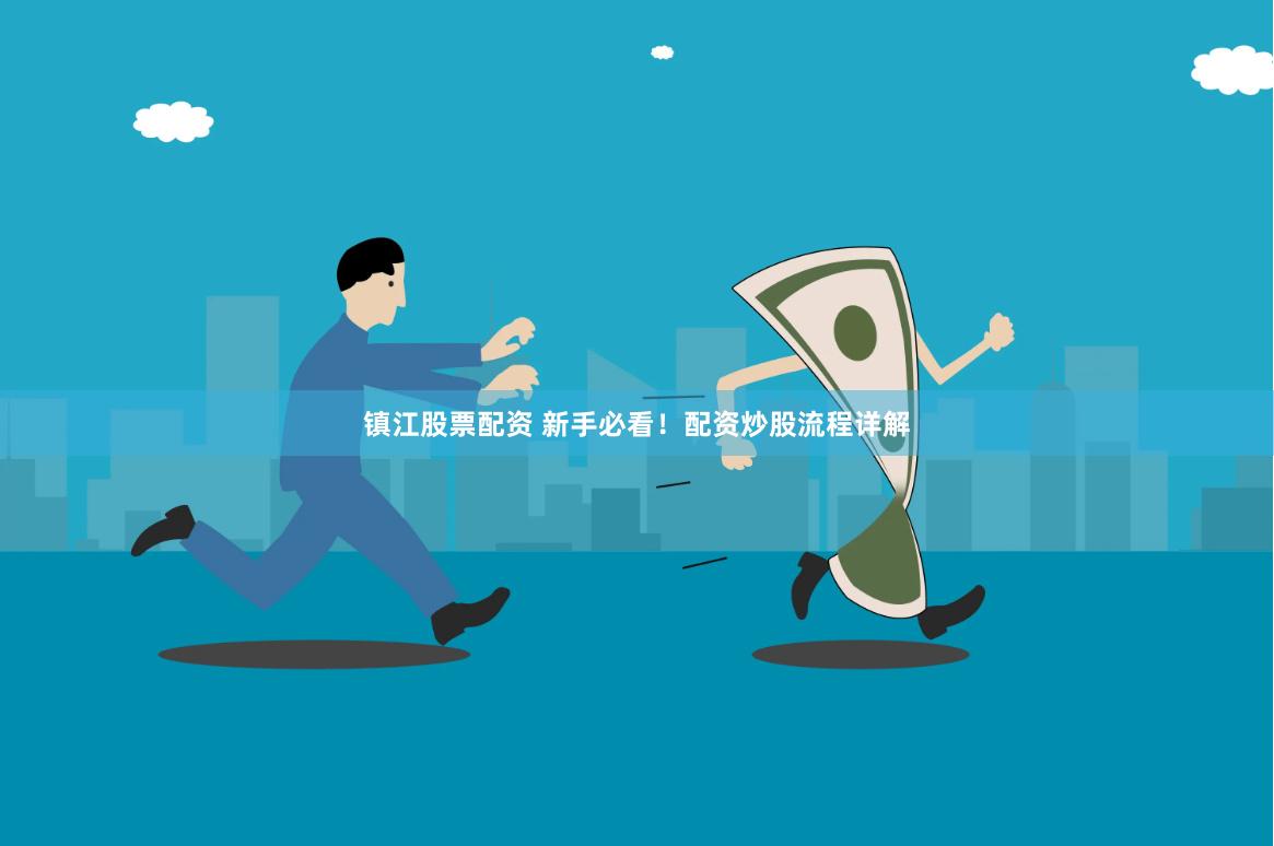 镇江股票配资 新手必看！配资炒股流程详解
