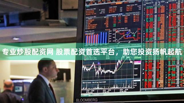 专业炒股配资网 股票配资首选平台，助您投资扬帆起航